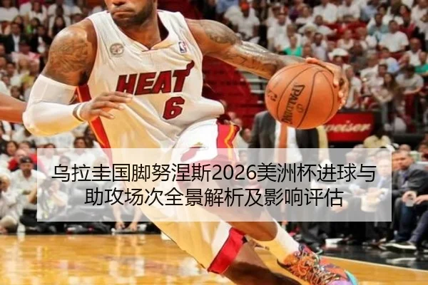 乌拉圭国脚努涅斯2026美洲杯进球与助攻场次全景解析及影响评估